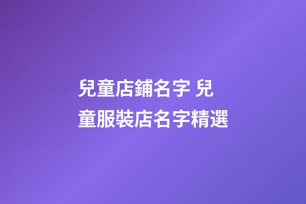 兒童店鋪名字 兒童服裝店名字精選-第1張-店鋪起名-玄機派